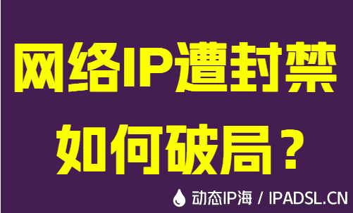 網(wǎng)絡IP遭封禁如何破局？