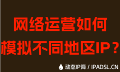 網(wǎng)絡(luò)運(yùn)營如何模擬不同地區(qū)IP？